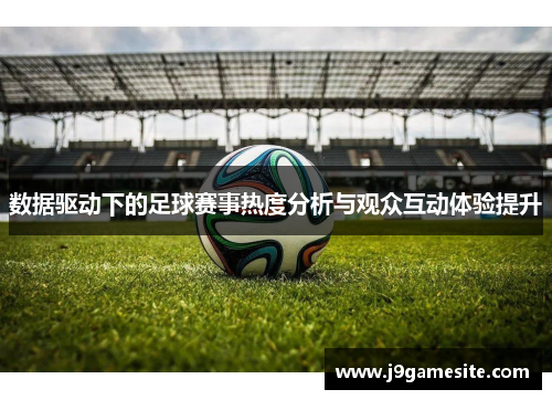 数据驱动下的足球赛事热度分析与观众互动体验提升